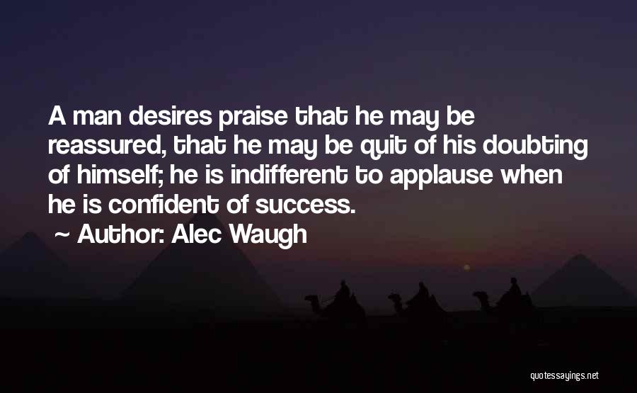 Alec Waugh Quotes: A Man Desires Praise That He May Be Reassured, That He May Be Quit Of His Doubting Of Himself; He