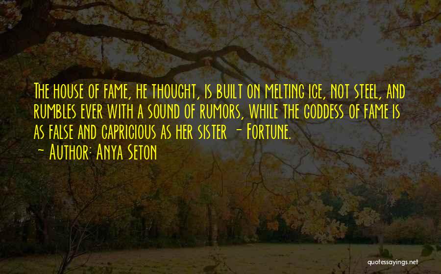 Anya Seton Quotes: The House Of Fame, He Thought, Is Built On Melting Ice, Not Steel, And Rumbles Ever With A Sound Of