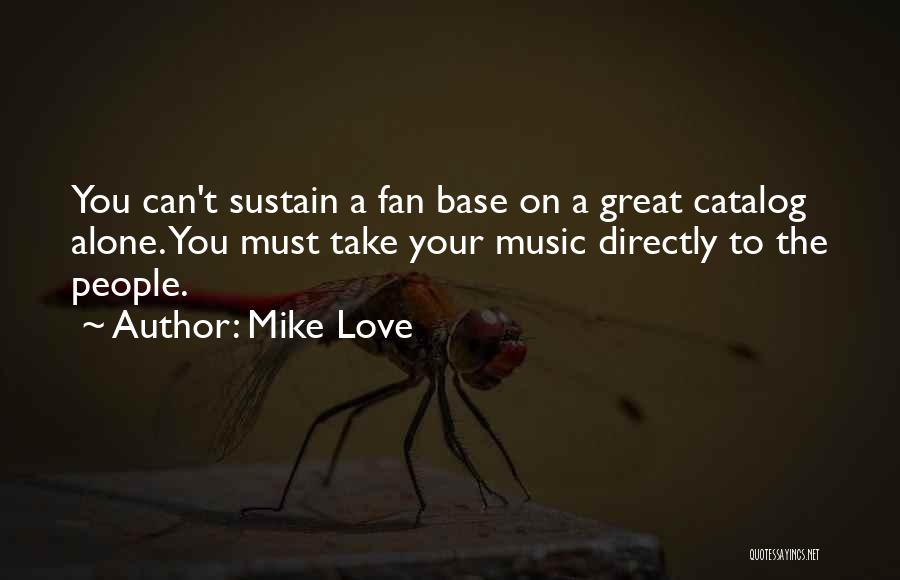 Mike Love Quotes: You Can't Sustain A Fan Base On A Great Catalog Alone. You Must Take Your Music Directly To The People.