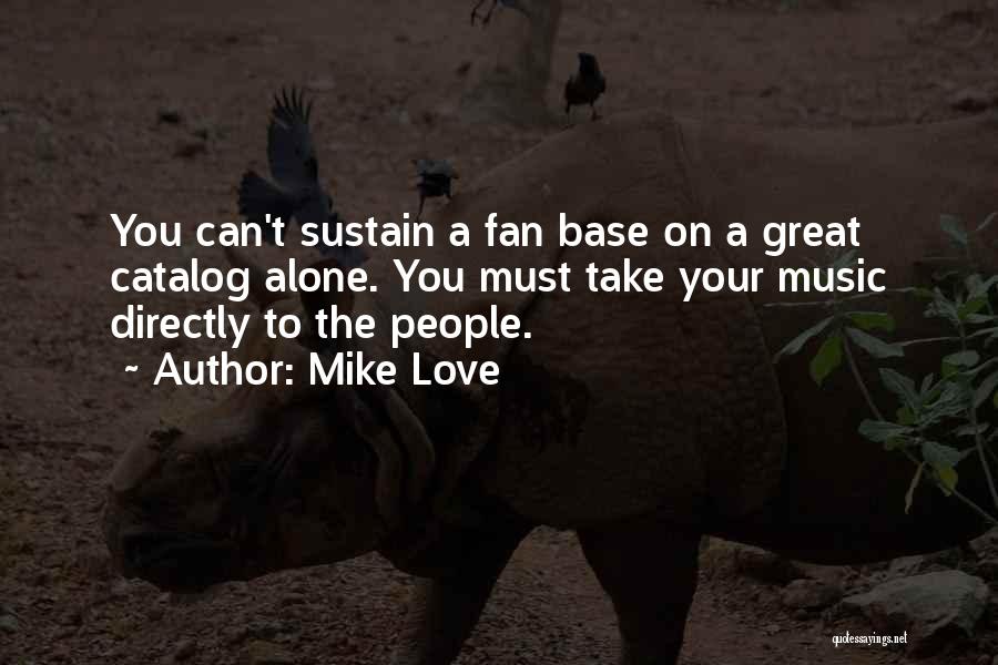 Mike Love Quotes: You Can't Sustain A Fan Base On A Great Catalog Alone. You Must Take Your Music Directly To The People.