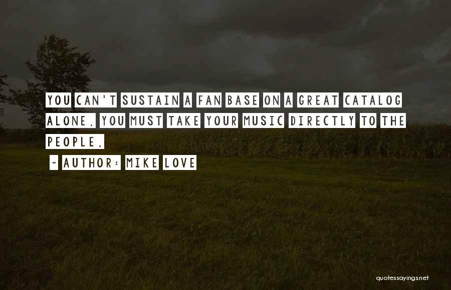 Mike Love Quotes: You Can't Sustain A Fan Base On A Great Catalog Alone. You Must Take Your Music Directly To The People.