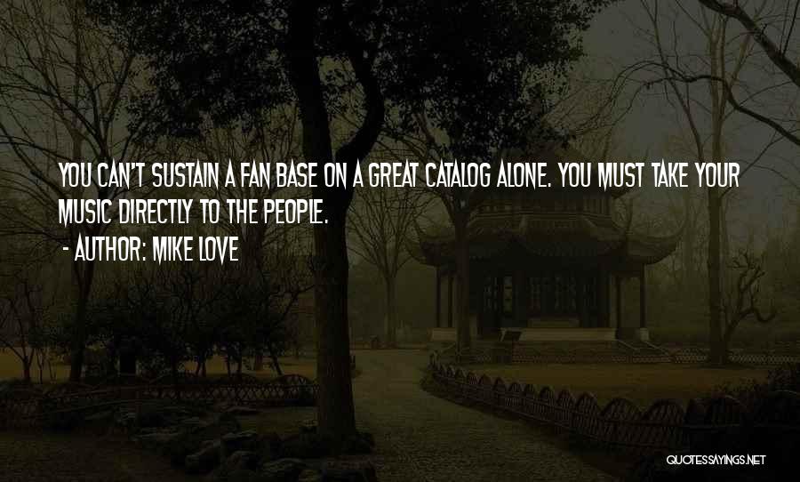 Mike Love Quotes: You Can't Sustain A Fan Base On A Great Catalog Alone. You Must Take Your Music Directly To The People.