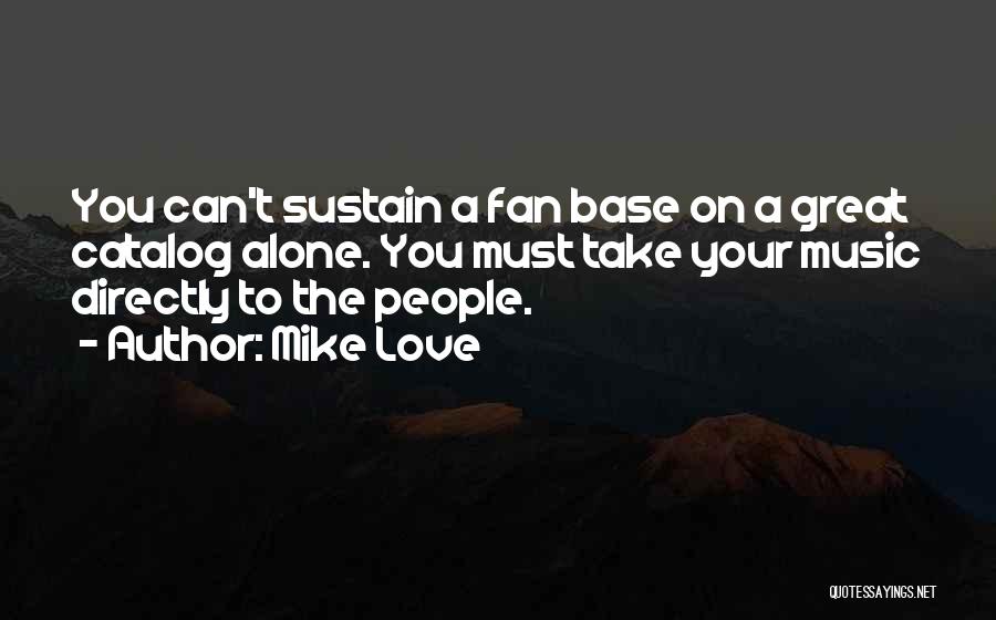 Mike Love Quotes: You Can't Sustain A Fan Base On A Great Catalog Alone. You Must Take Your Music Directly To The People.