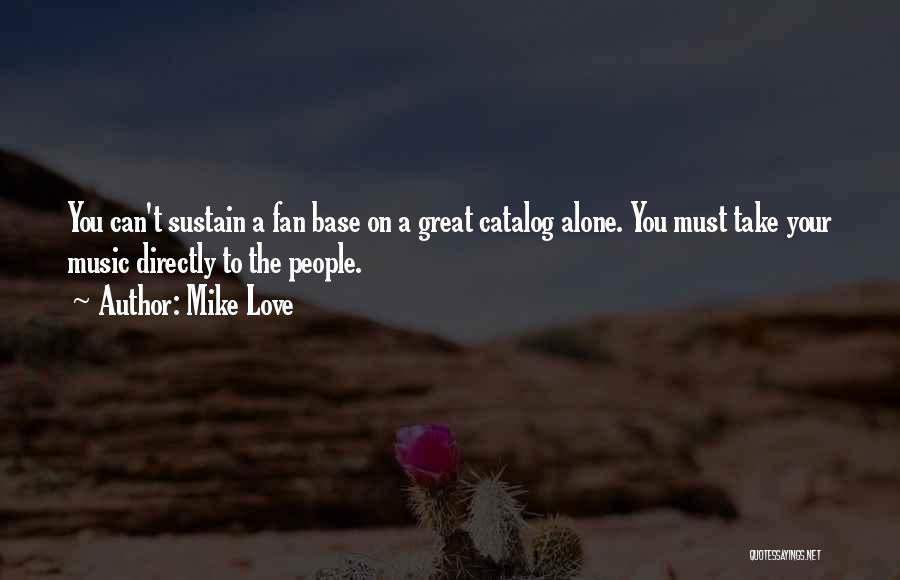 Mike Love Quotes: You Can't Sustain A Fan Base On A Great Catalog Alone. You Must Take Your Music Directly To The People.