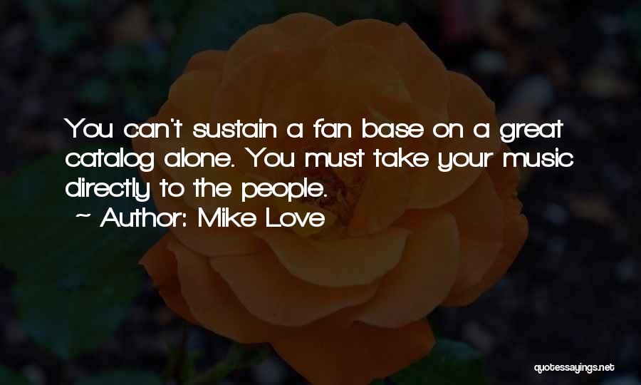 Mike Love Quotes: You Can't Sustain A Fan Base On A Great Catalog Alone. You Must Take Your Music Directly To The People.