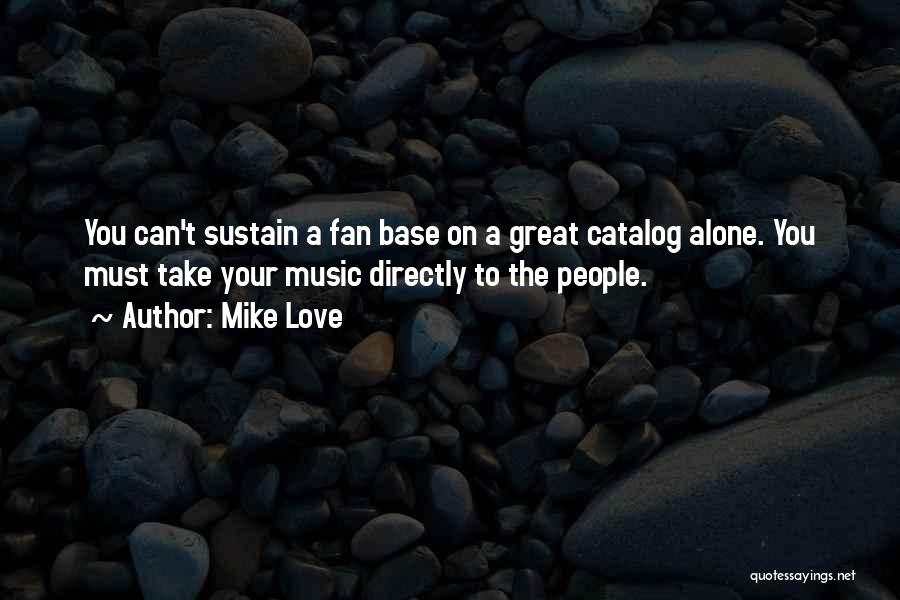 Mike Love Quotes: You Can't Sustain A Fan Base On A Great Catalog Alone. You Must Take Your Music Directly To The People.