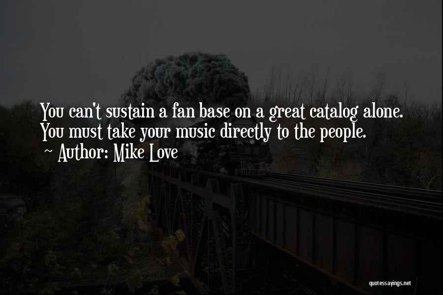 Mike Love Quotes: You Can't Sustain A Fan Base On A Great Catalog Alone. You Must Take Your Music Directly To The People.