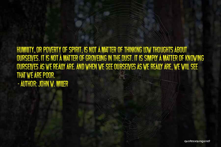 John W. Miller Quotes: Humility, Or Poverty Of Spirit, Is Not A Matter Of Thinking Low Thoughts About Ourselves. It Is Not A Matter