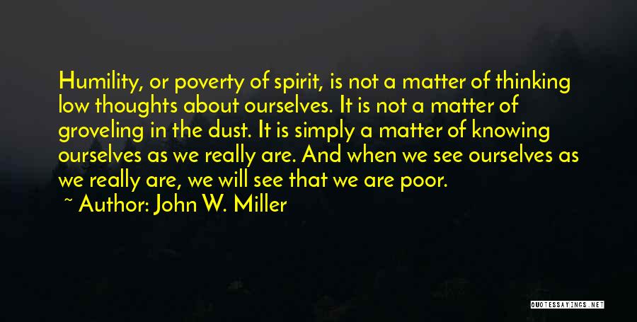 John W. Miller Quotes: Humility, Or Poverty Of Spirit, Is Not A Matter Of Thinking Low Thoughts About Ourselves. It Is Not A Matter