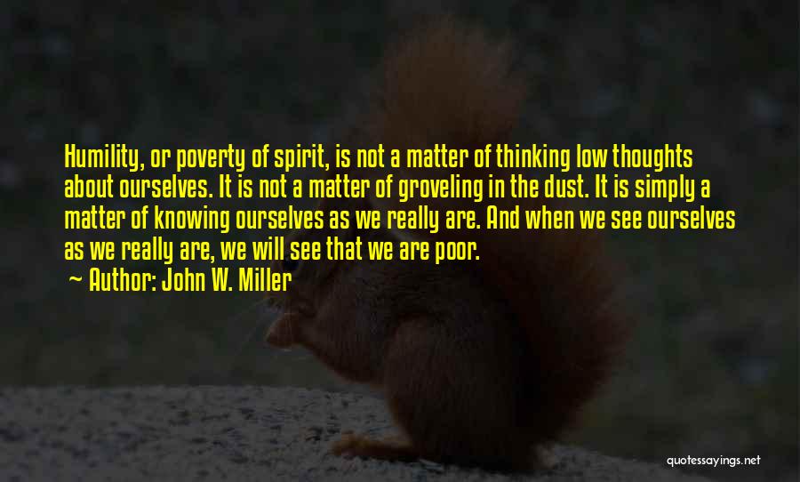 John W. Miller Quotes: Humility, Or Poverty Of Spirit, Is Not A Matter Of Thinking Low Thoughts About Ourselves. It Is Not A Matter