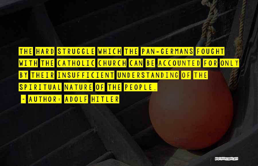 Adolf Hitler Quotes: The Hard Struggle Which The Pan-germans Fought With The Catholic Church Can Be Accounted For Only By Their Insufficient Understanding