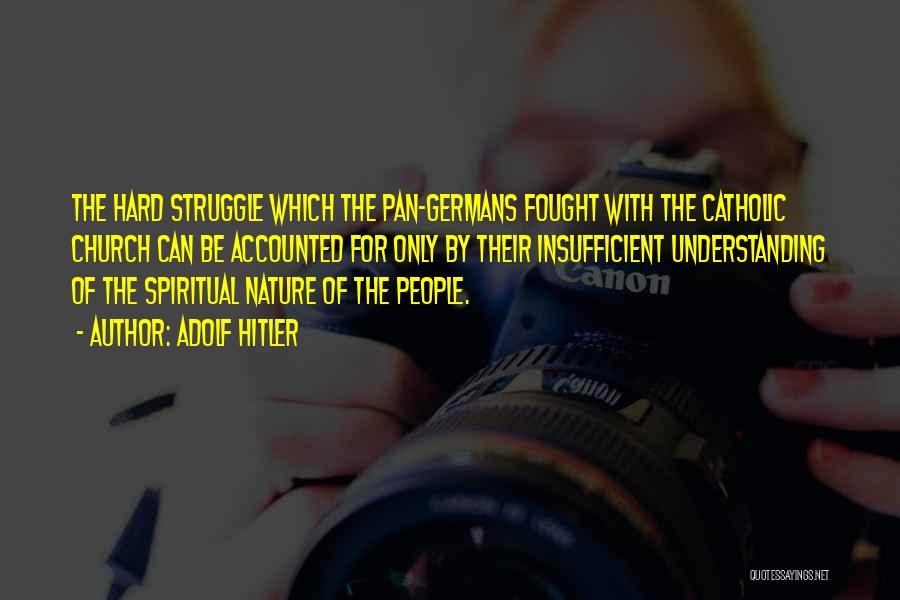 Adolf Hitler Quotes: The Hard Struggle Which The Pan-germans Fought With The Catholic Church Can Be Accounted For Only By Their Insufficient Understanding