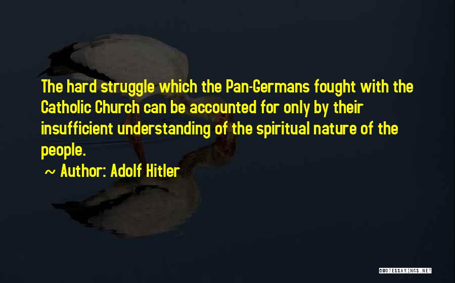 Adolf Hitler Quotes: The Hard Struggle Which The Pan-germans Fought With The Catholic Church Can Be Accounted For Only By Their Insufficient Understanding