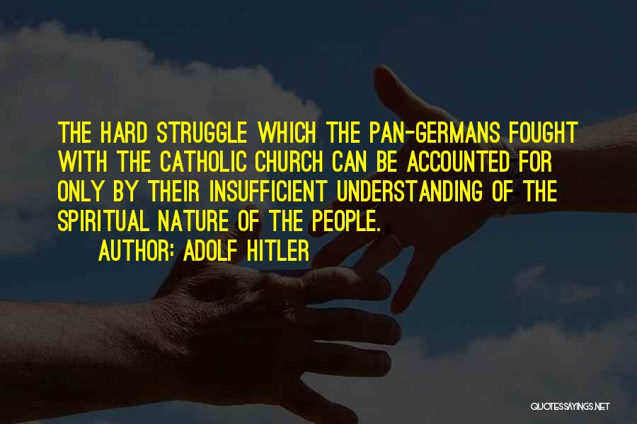 Adolf Hitler Quotes: The Hard Struggle Which The Pan-germans Fought With The Catholic Church Can Be Accounted For Only By Their Insufficient Understanding