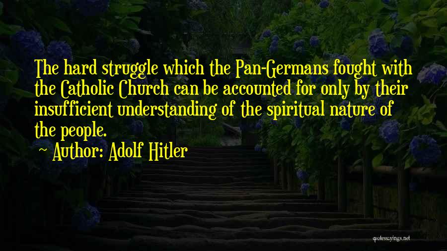 Adolf Hitler Quotes: The Hard Struggle Which The Pan-germans Fought With The Catholic Church Can Be Accounted For Only By Their Insufficient Understanding