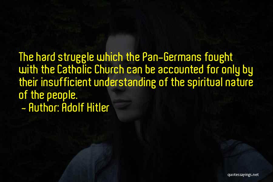 Adolf Hitler Quotes: The Hard Struggle Which The Pan-germans Fought With The Catholic Church Can Be Accounted For Only By Their Insufficient Understanding