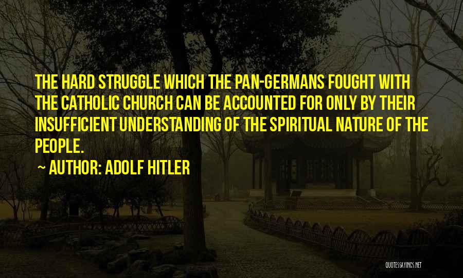 Adolf Hitler Quotes: The Hard Struggle Which The Pan-germans Fought With The Catholic Church Can Be Accounted For Only By Their Insufficient Understanding