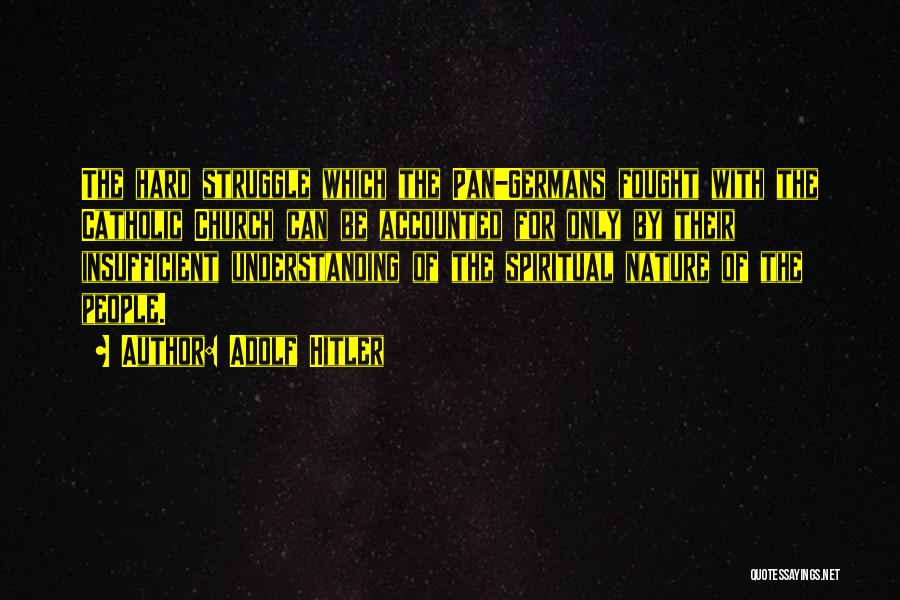 Adolf Hitler Quotes: The Hard Struggle Which The Pan-germans Fought With The Catholic Church Can Be Accounted For Only By Their Insufficient Understanding