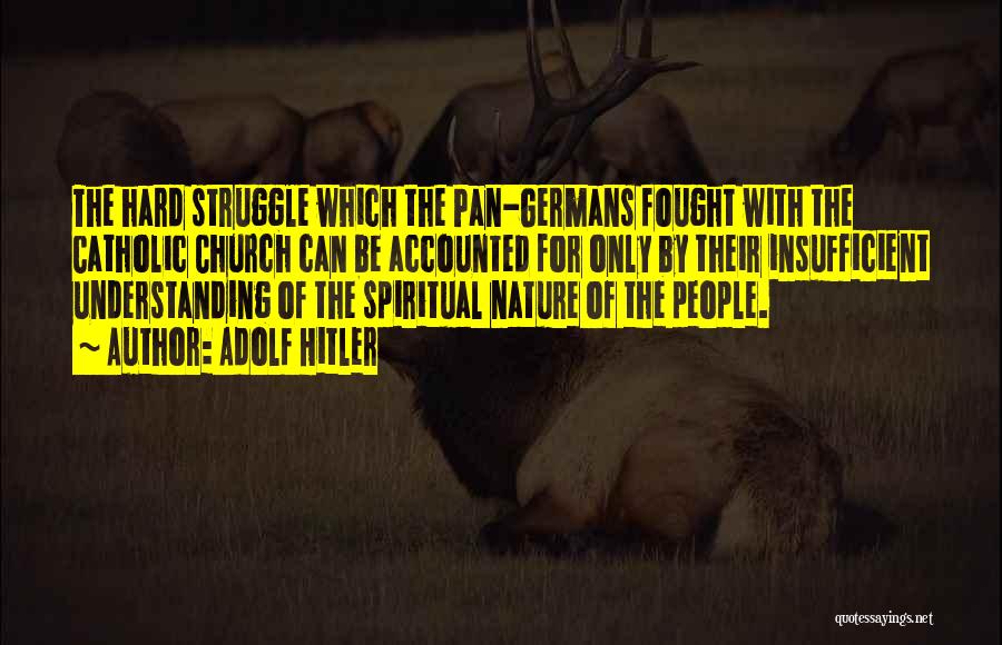 Adolf Hitler Quotes: The Hard Struggle Which The Pan-germans Fought With The Catholic Church Can Be Accounted For Only By Their Insufficient Understanding
