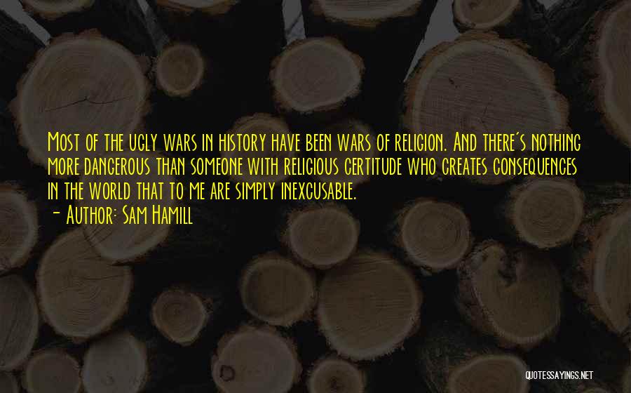 Sam Hamill Quotes: Most Of The Ugly Wars In History Have Been Wars Of Religion. And There's Nothing More Dangerous Than Someone With