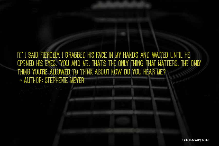 Stephenie Meyer Quotes: It, I Said Fiercely. I Grabbed His Face In My Hands And Waited Until He Opened His Eyes. You And