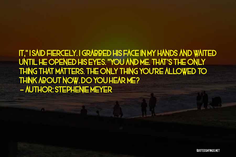 Stephenie Meyer Quotes: It, I Said Fiercely. I Grabbed His Face In My Hands And Waited Until He Opened His Eyes. You And