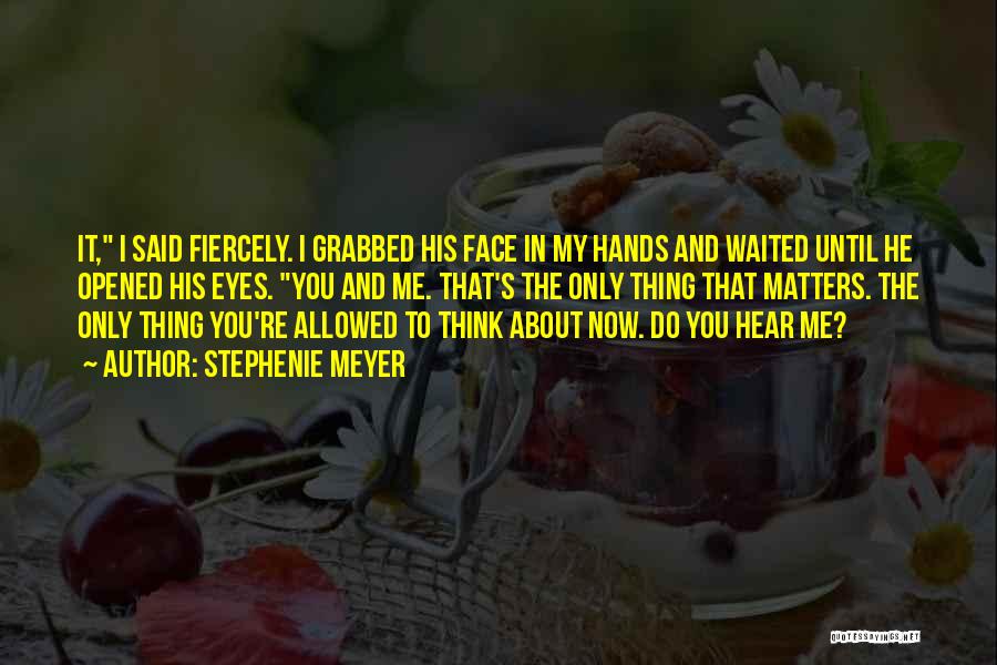 Stephenie Meyer Quotes: It, I Said Fiercely. I Grabbed His Face In My Hands And Waited Until He Opened His Eyes. You And