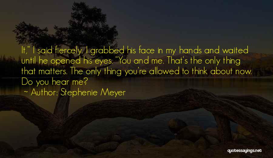 Stephenie Meyer Quotes: It, I Said Fiercely. I Grabbed His Face In My Hands And Waited Until He Opened His Eyes. You And