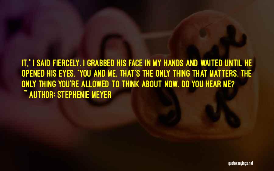 Stephenie Meyer Quotes: It, I Said Fiercely. I Grabbed His Face In My Hands And Waited Until He Opened His Eyes. You And