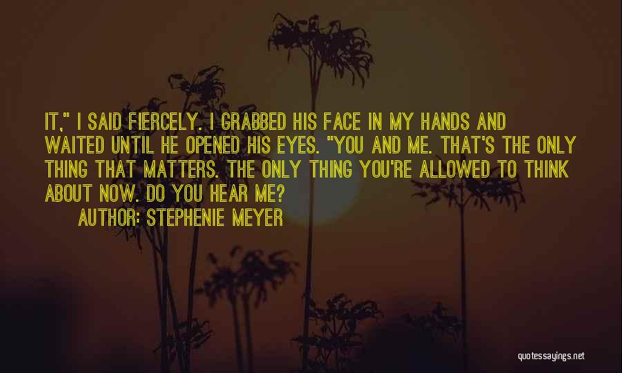 Stephenie Meyer Quotes: It, I Said Fiercely. I Grabbed His Face In My Hands And Waited Until He Opened His Eyes. You And