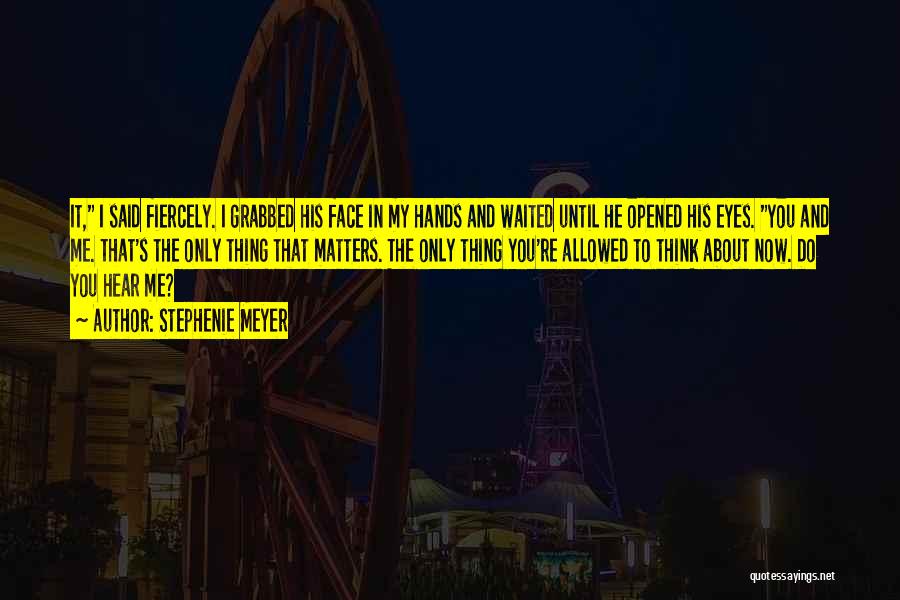 Stephenie Meyer Quotes: It, I Said Fiercely. I Grabbed His Face In My Hands And Waited Until He Opened His Eyes. You And