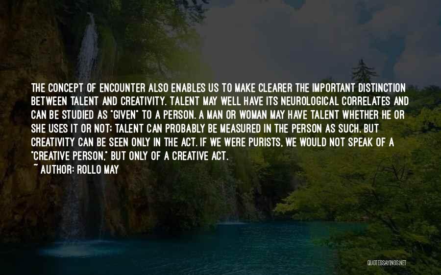 Rollo May Quotes: The Concept Of Encounter Also Enables Us To Make Clearer The Important Distinction Between Talent And Creativity. Talent May Well