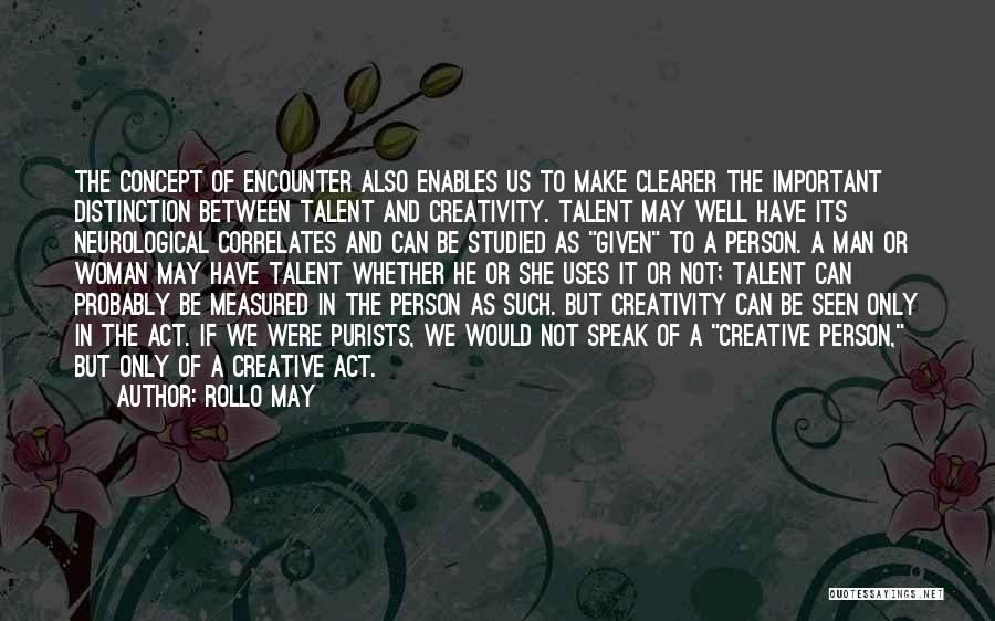 Rollo May Quotes: The Concept Of Encounter Also Enables Us To Make Clearer The Important Distinction Between Talent And Creativity. Talent May Well