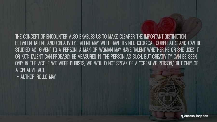 Rollo May Quotes: The Concept Of Encounter Also Enables Us To Make Clearer The Important Distinction Between Talent And Creativity. Talent May Well