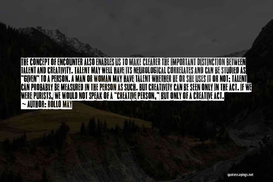 Rollo May Quotes: The Concept Of Encounter Also Enables Us To Make Clearer The Important Distinction Between Talent And Creativity. Talent May Well