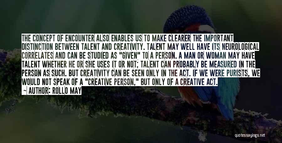 Rollo May Quotes: The Concept Of Encounter Also Enables Us To Make Clearer The Important Distinction Between Talent And Creativity. Talent May Well