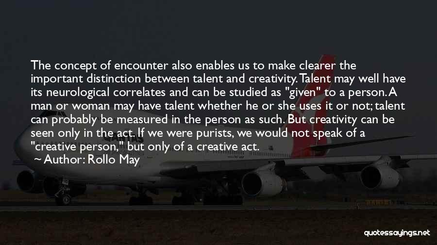 Rollo May Quotes: The Concept Of Encounter Also Enables Us To Make Clearer The Important Distinction Between Talent And Creativity. Talent May Well