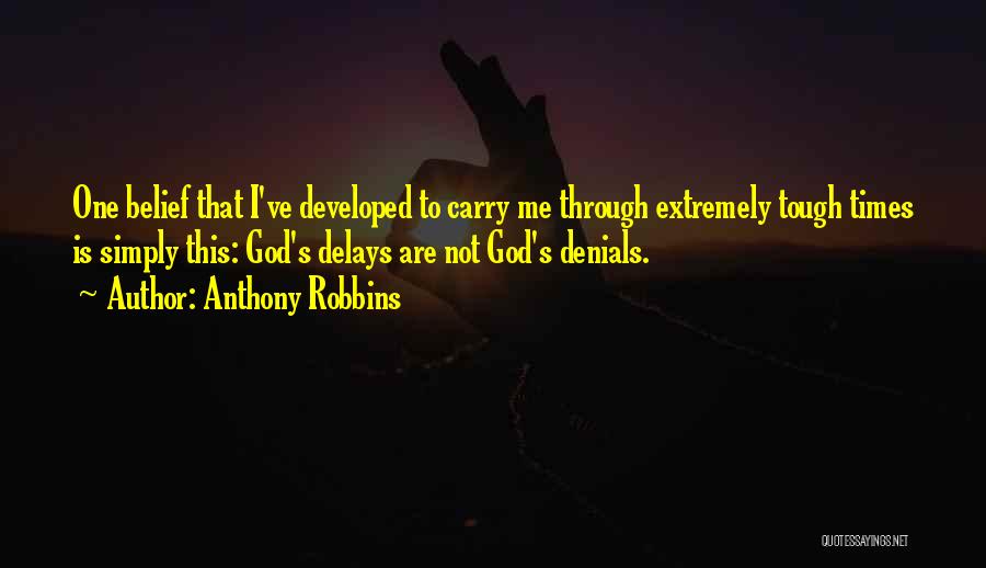 Anthony Robbins Quotes: One Belief That I've Developed To Carry Me Through Extremely Tough Times Is Simply This: God's Delays Are Not God's