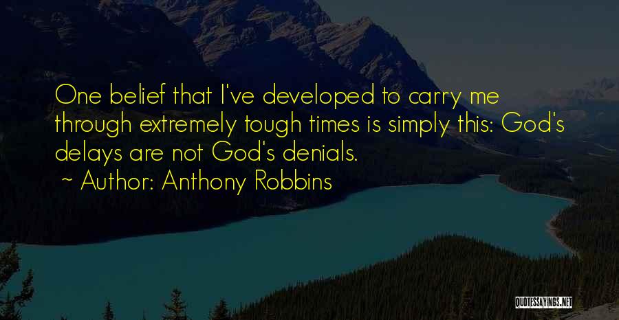 Anthony Robbins Quotes: One Belief That I've Developed To Carry Me Through Extremely Tough Times Is Simply This: God's Delays Are Not God's