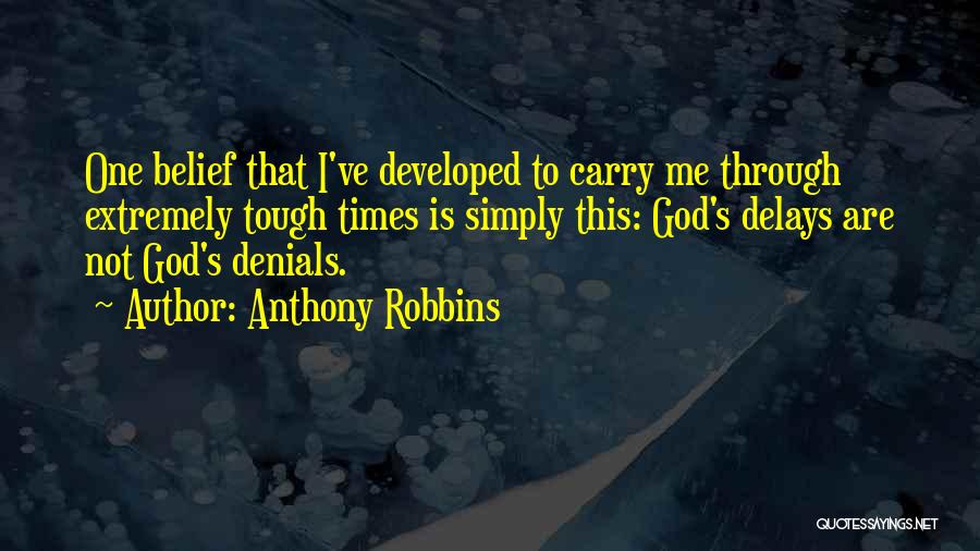 Anthony Robbins Quotes: One Belief That I've Developed To Carry Me Through Extremely Tough Times Is Simply This: God's Delays Are Not God's