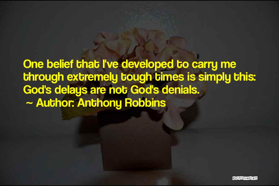 Anthony Robbins Quotes: One Belief That I've Developed To Carry Me Through Extremely Tough Times Is Simply This: God's Delays Are Not God's