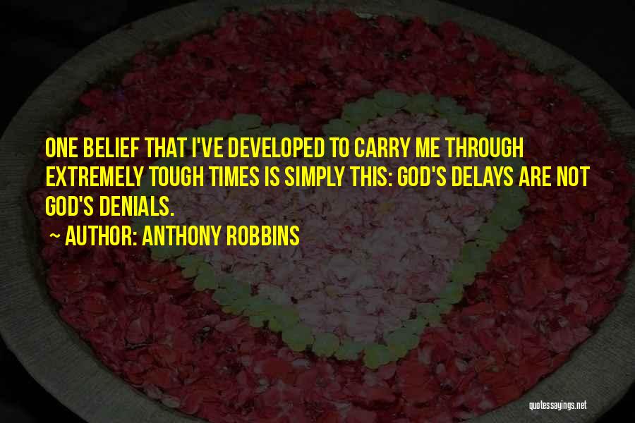 Anthony Robbins Quotes: One Belief That I've Developed To Carry Me Through Extremely Tough Times Is Simply This: God's Delays Are Not God's