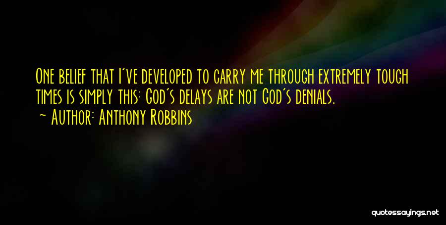 Anthony Robbins Quotes: One Belief That I've Developed To Carry Me Through Extremely Tough Times Is Simply This: God's Delays Are Not God's