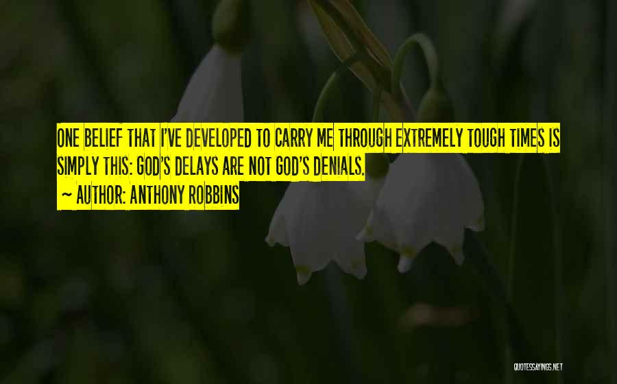 Anthony Robbins Quotes: One Belief That I've Developed To Carry Me Through Extremely Tough Times Is Simply This: God's Delays Are Not God's