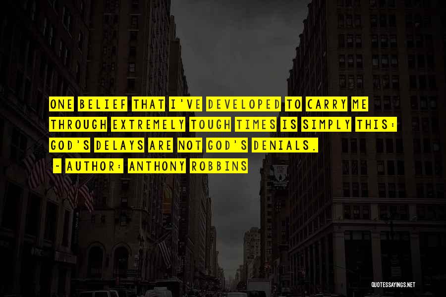 Anthony Robbins Quotes: One Belief That I've Developed To Carry Me Through Extremely Tough Times Is Simply This: God's Delays Are Not God's