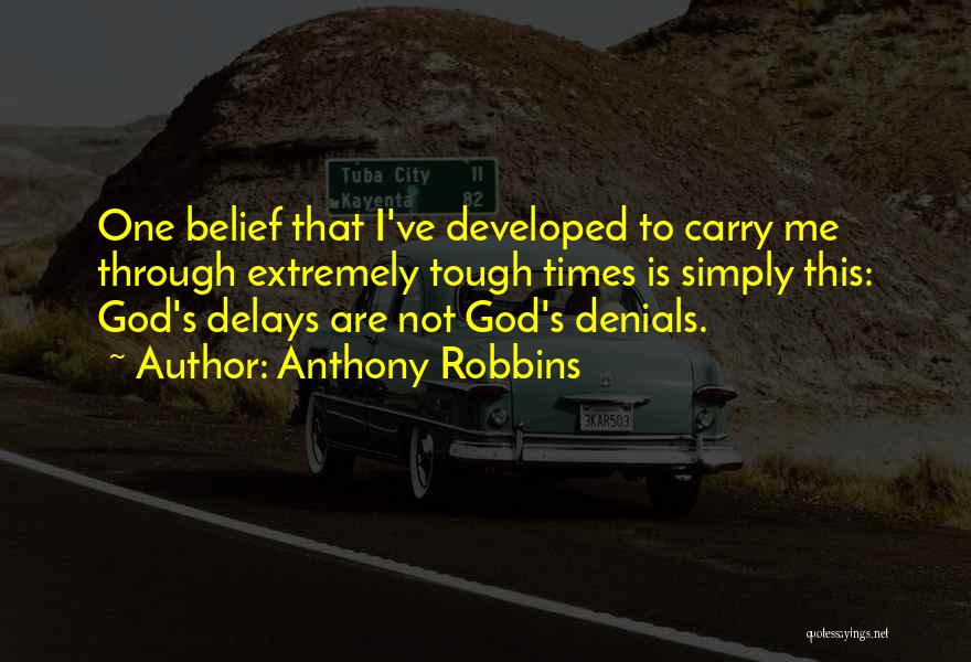 Anthony Robbins Quotes: One Belief That I've Developed To Carry Me Through Extremely Tough Times Is Simply This: God's Delays Are Not God's