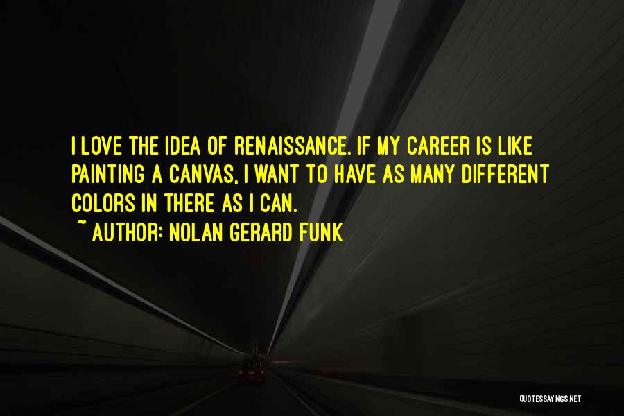 Nolan Gerard Funk Quotes: I Love The Idea Of Renaissance. If My Career Is Like Painting A Canvas, I Want To Have As Many