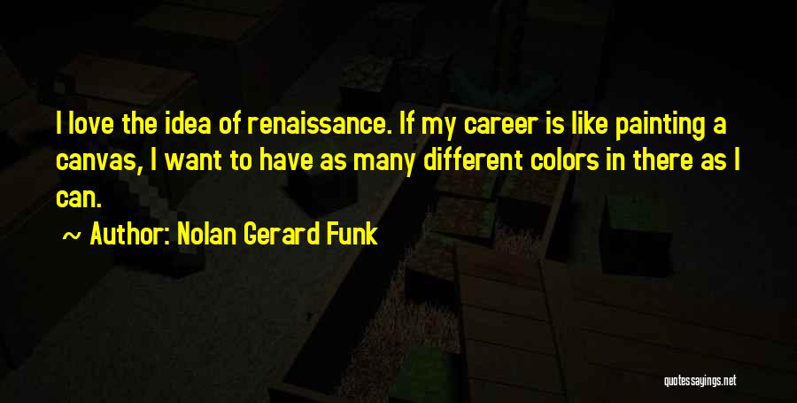 Nolan Gerard Funk Quotes: I Love The Idea Of Renaissance. If My Career Is Like Painting A Canvas, I Want To Have As Many