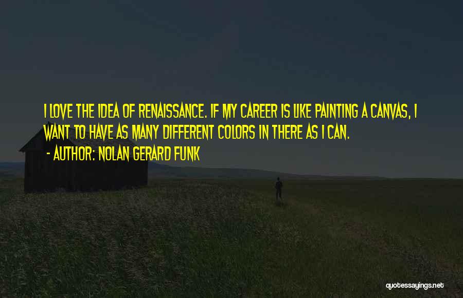 Nolan Gerard Funk Quotes: I Love The Idea Of Renaissance. If My Career Is Like Painting A Canvas, I Want To Have As Many