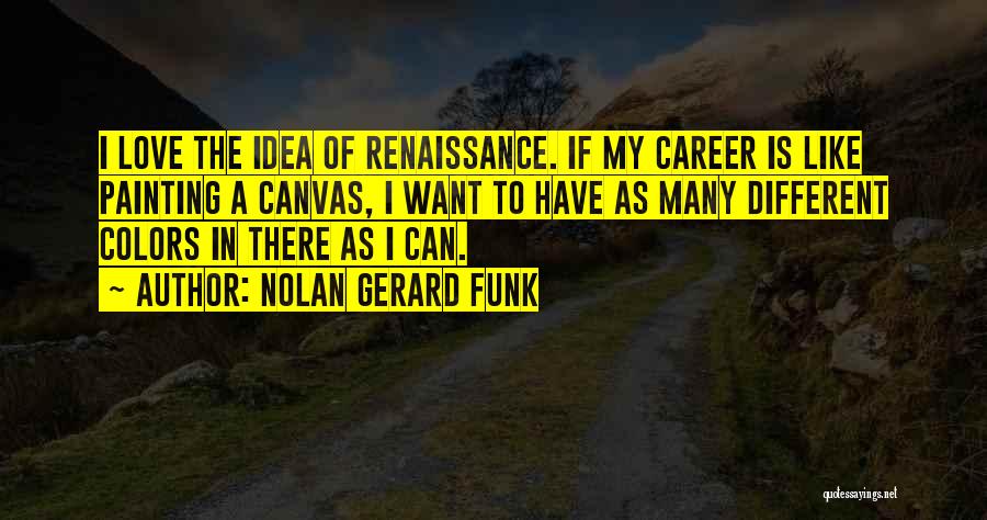 Nolan Gerard Funk Quotes: I Love The Idea Of Renaissance. If My Career Is Like Painting A Canvas, I Want To Have As Many